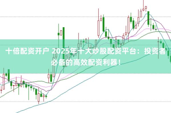 十倍配资开户 2025年十大炒股配资平台：投资者必备的高效配资利器！