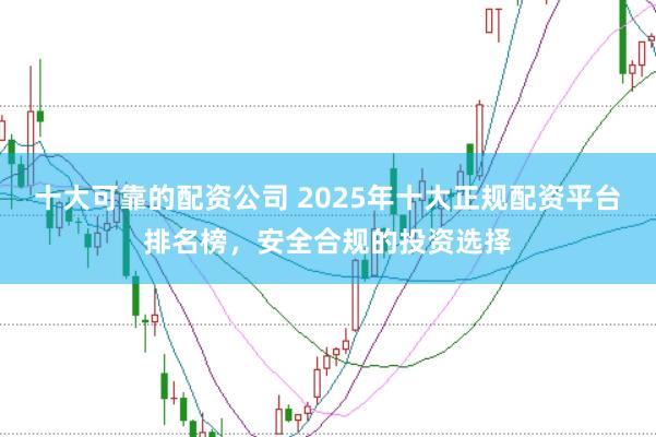 十大可靠的配资公司 2025年十大正规配资平台排名榜，安全合规的投资选择