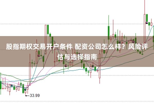 股指期权交易开户条件 配资公司怎么样？风险评估与选择指南