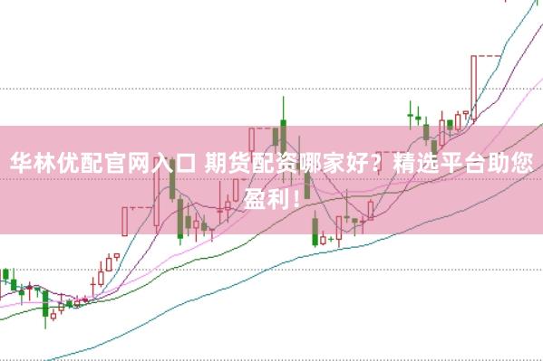 华林优配官网入口 期货配资哪家好？精选平台助您盈利！