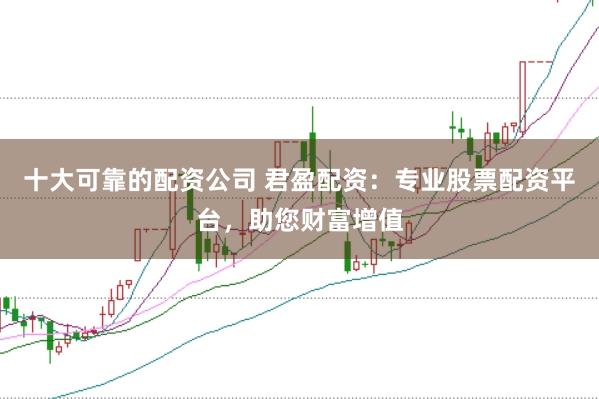 十大可靠的配资公司 君盈配资：专业股票配资平台，助您财富增值