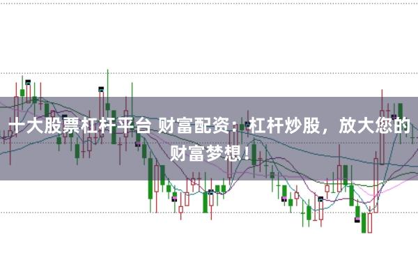 十大股票杠杆平台 财富配资：杠杆炒股，放大您的财富梦想！