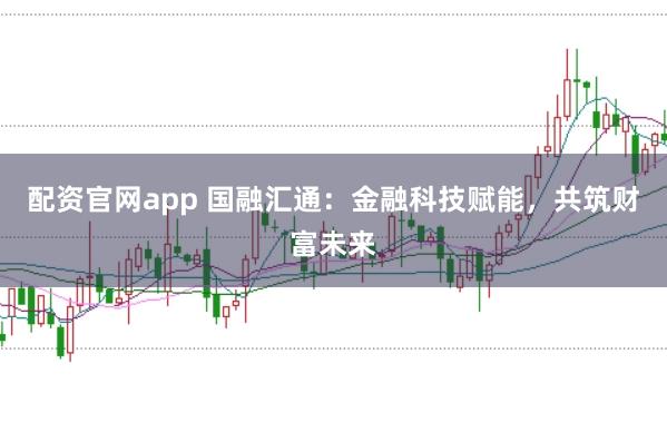 配资官网app 国融汇通：金融科技赋能，共筑财富未来