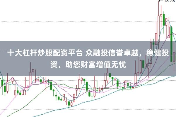 十大杠杆炒股配资平台 众融投信誉卓越，稳健投资，助您财富增值无忧