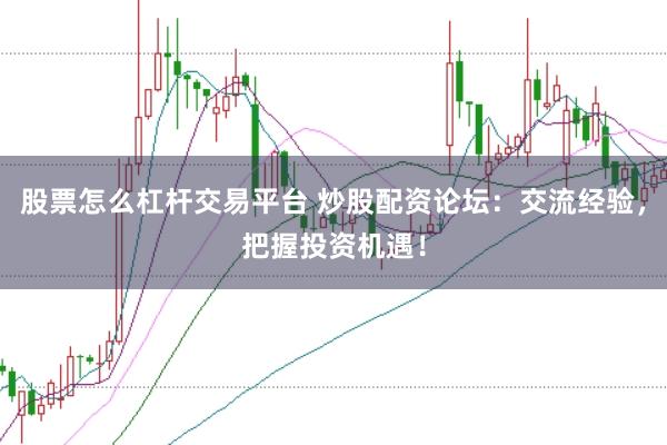 股票怎么杠杆交易平台 炒股配资论坛：交流经验，把握投资机遇！