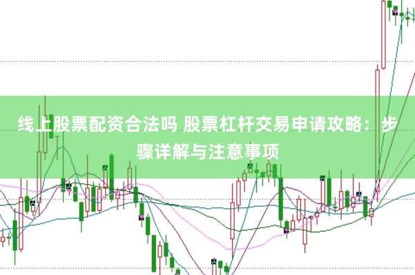 线上股票配资合法吗 股票杠杆交易申请攻略：步骤详解与注意事项