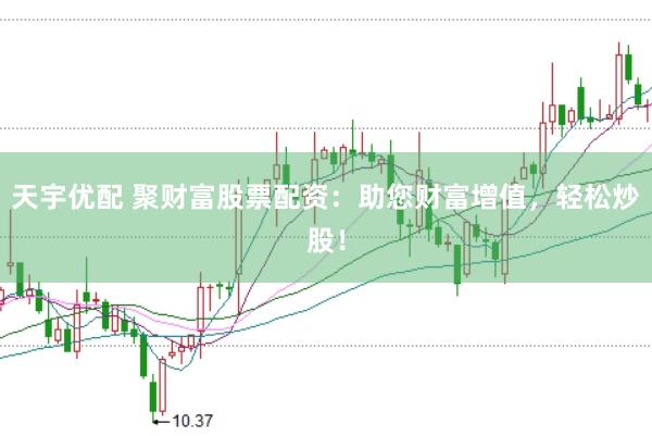 天宇优配 聚财富股票配资:助您财富增值,轻松炒股!