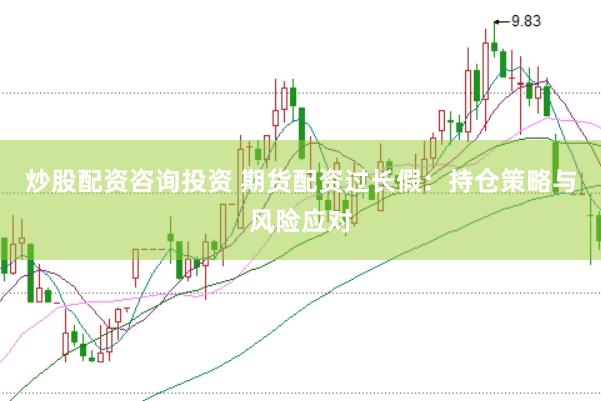 炒股配资咨询投资 期货配资过长假:持仓策略与风险应对