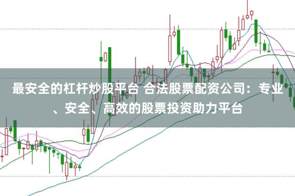 最安全的杠杆炒股平台 合法股票配资公司：专业、安全、高效的股票投资助力平台