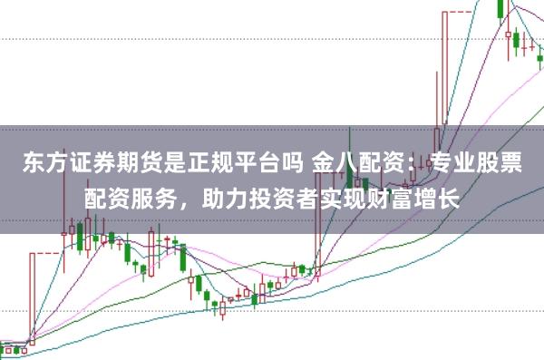 东方证券期货是正规平台吗 金八配资：专业股票配资服务，助力投资者实现财富增长