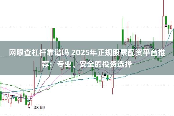 网眼查杠杆靠谱吗 2025年正规股票配资平台推荐：专业、安全的投资选择