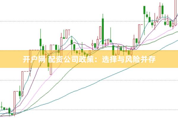 开户网 配资公司政策：选择与风险并存