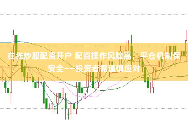 在线炒股配资开户 配资操作风险高,平仓机制保安全——投资者需谨慎应对