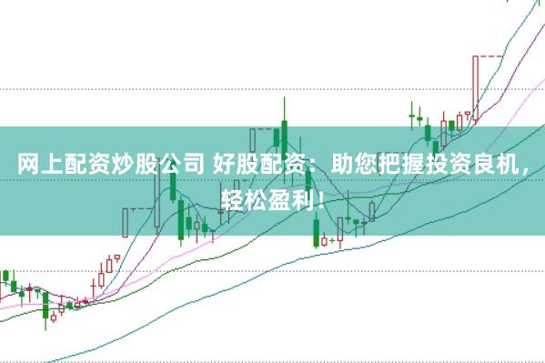 网上配资炒股公司 好股配资：助您把握投资良机，轻松盈利！