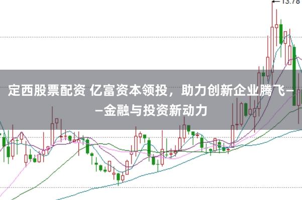 定西股票配资 亿富资本领投，助力创新企业腾飞——金融与投资新动力