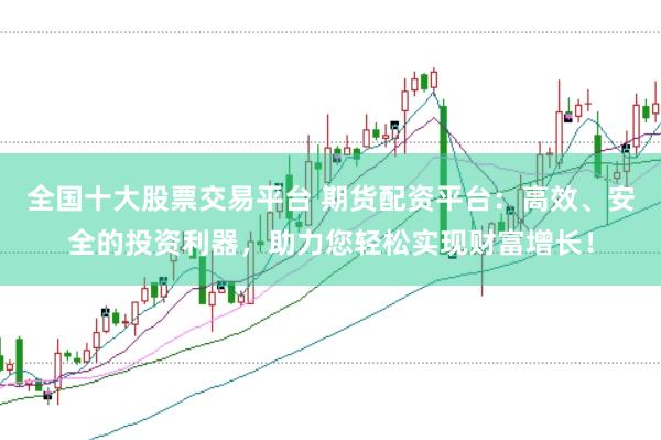 全国十大股票交易平台 期货配资平台：高效、安全的投资利器，助力您轻松实现财富增长！