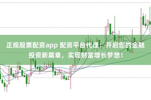 正规股票配资app 配资平台代理：开启您的金融投资新篇章，实现财富增长梦想！