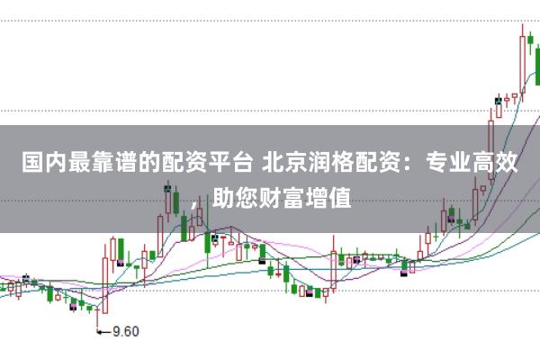 国内最靠谱的配资平台 北京润格配资:专业高效,助您财富增值