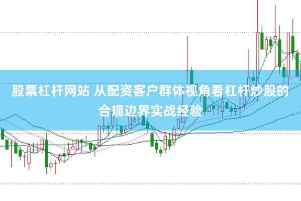 股票杠杆网站 从配资客户群体视角看杠杆炒股的合规边界实战经验