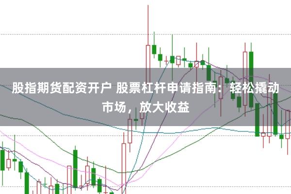 股指期货配资开户 股票杠杆申请指南：轻松撬动市场，放大收益