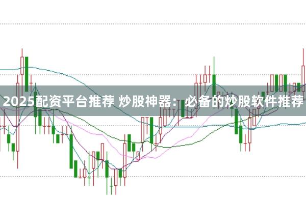 2025配资平台推荐 炒股神器：必备的炒股软件推荐