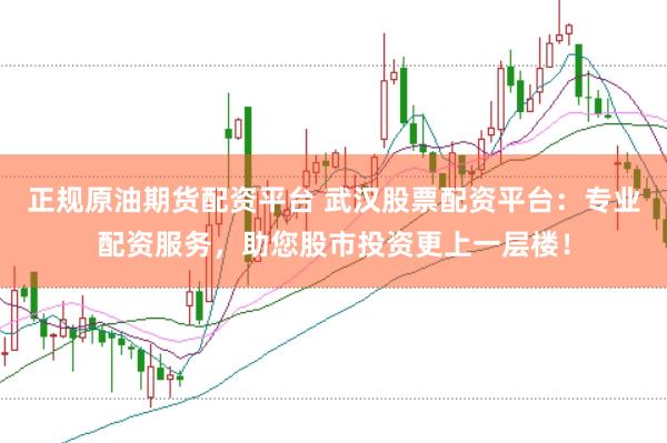 正规原油期货配资平台 武汉股票配资平台:专业配资服务,助您股市投资更上一层楼!