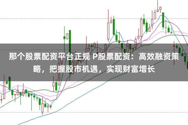 那个股票配资平台正规 P股票配资：高效融资策略，把握股市机遇，实现财富增长