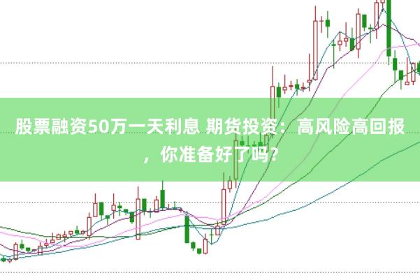 股票融资50万一天利息 期货投资：高风险高回报，你准备好了吗？