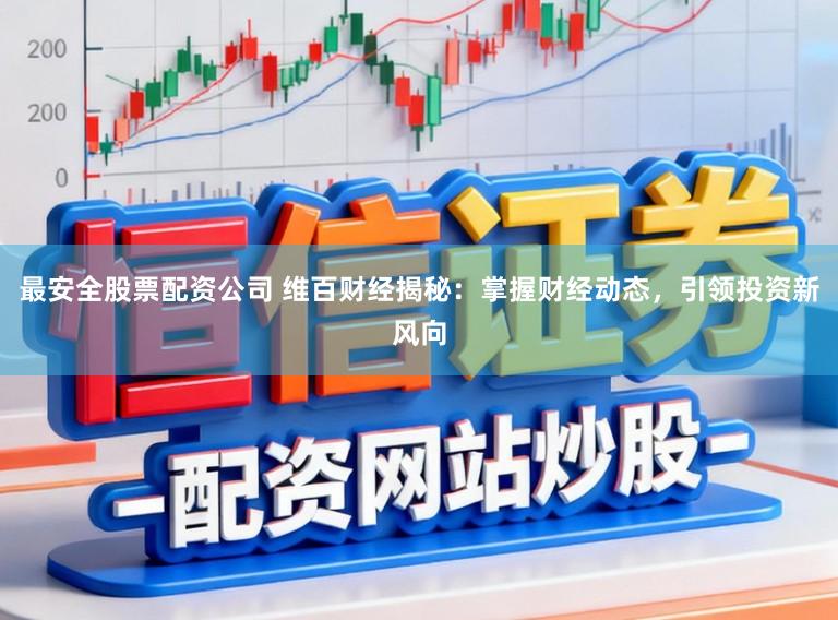 最安全股票配资公司 维百财经揭秘：掌握财经动态，引领投资新风向