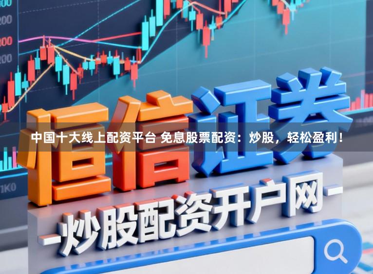 中国十大线上配资平台 免息股票配资：炒股，轻松盈利！