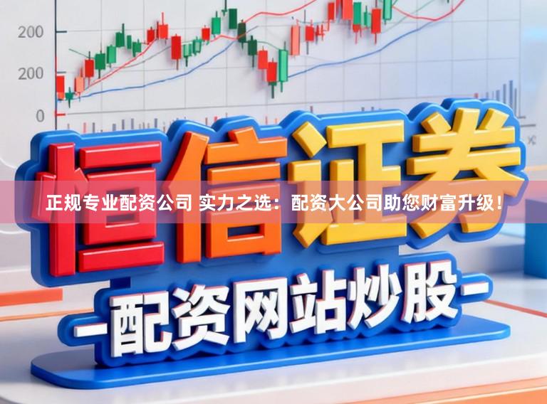 正规专业配资公司 实力之选：配资大公司助您财富升级！