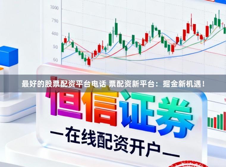 最好的股票配资平台电话 票配资新平台:掘金新机遇!