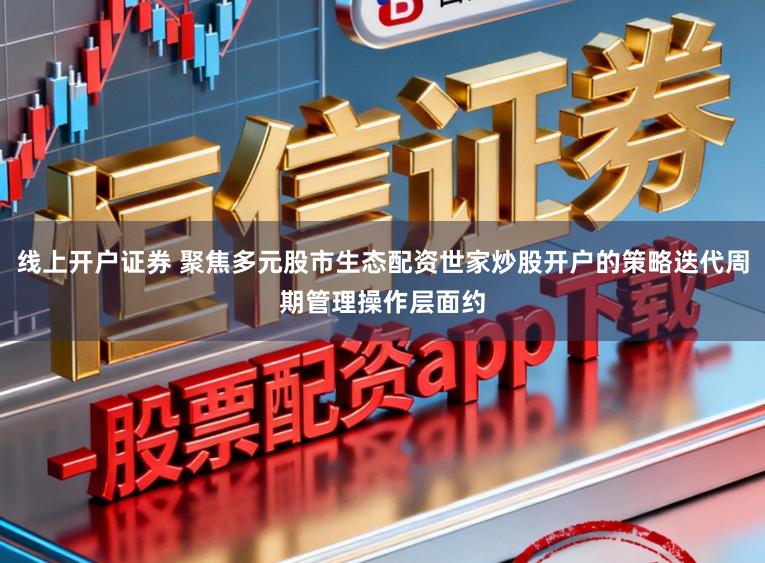 线上开户证券 聚焦多元股市生态配资世家炒股开户的策略迭代周期管理操作层面约