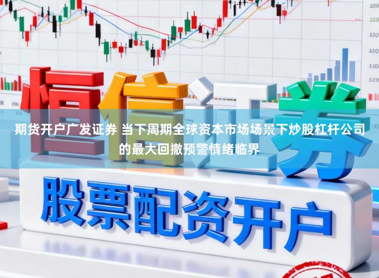 期货开户广发证券 当下周期全球资本市场场景下炒股杠杆公司的最大回撤预警情绪临界