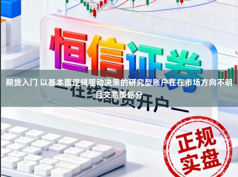 期货入门 以基本面逻辑驱动决策的研究型账户在在市场方向不明且交易策略分