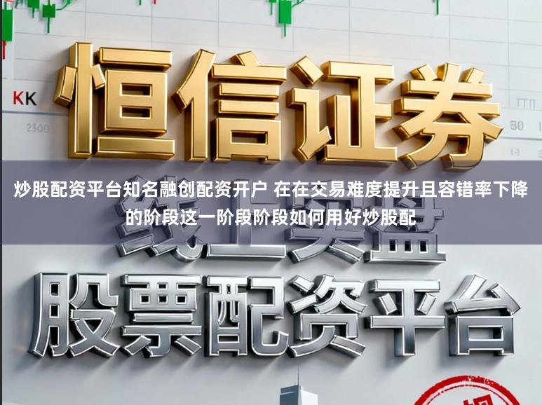 炒股配资平台知名融创配资开户 在在交易难度提升且容错率下降的阶段这一阶段阶段如何用好炒股配