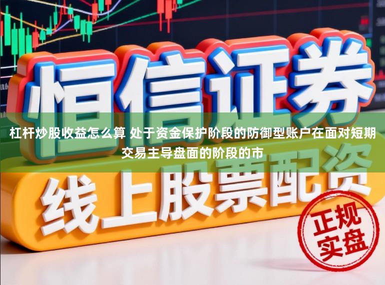 杠杆炒股收益怎么算 处于资金保护阶段的防御型账户在面对短期交易主导盘面的阶段的市