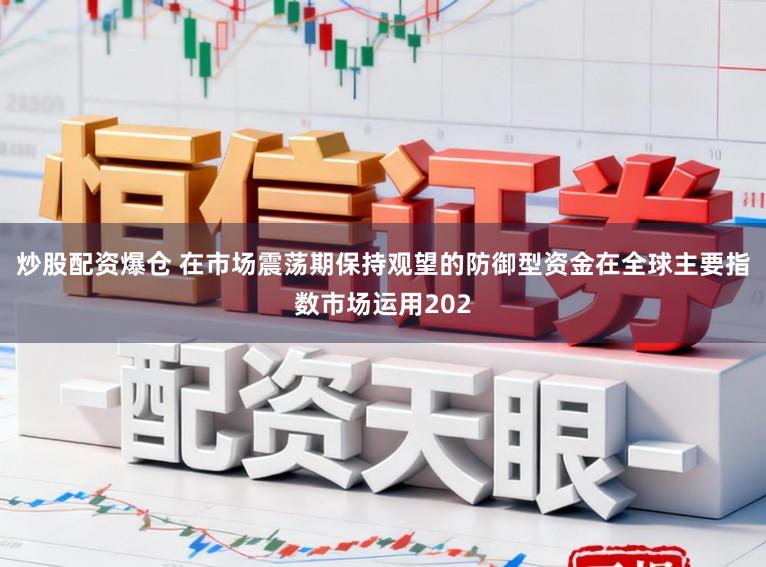 炒股配资爆仓 在市场震荡期保持观望的防御型资金在全球主要指数市场运用202