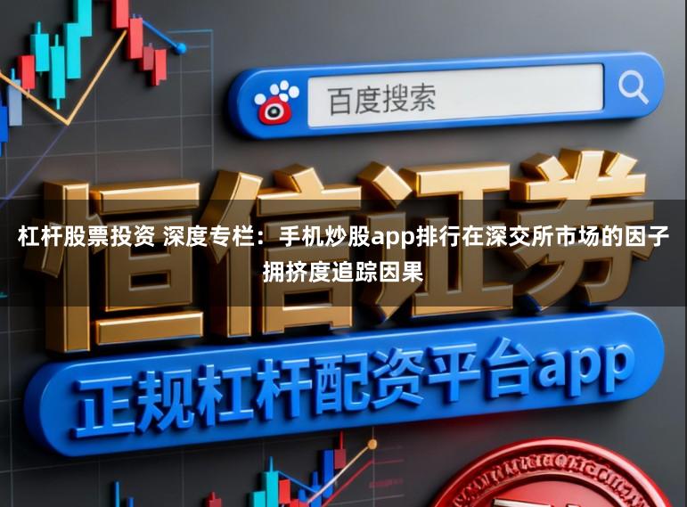 杠杆股票投资 深度专栏：手机炒股app排行在深交所市场的因子拥挤度追踪因果