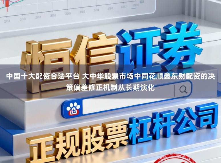 中国十大配资合法平台 大中华股票市场中同花顺鑫东财配资的决策偏差修正机制从长期演化