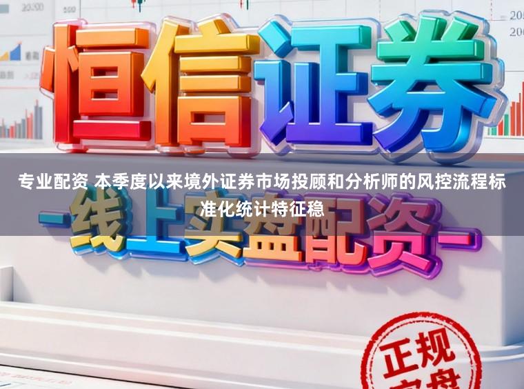 专业配资 本季度以来境外证券市场投顾和分析师的风控流程标准化统计特征稳