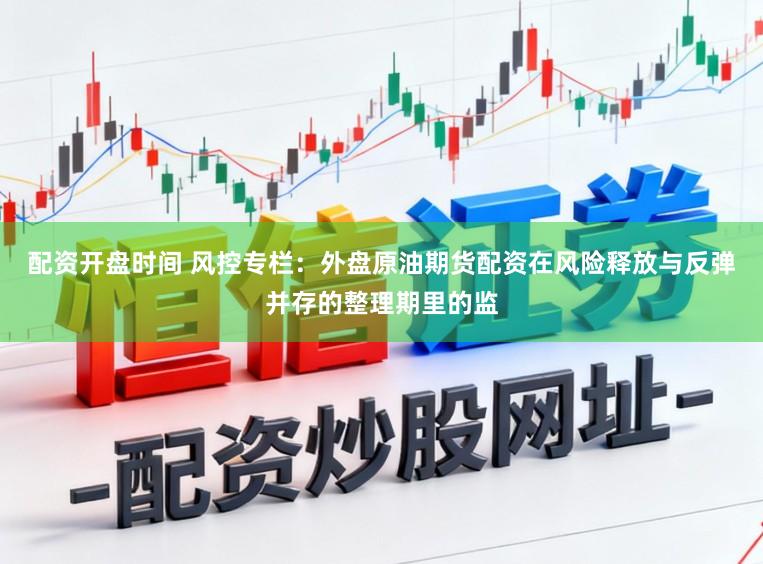 配资开盘时间 风控专栏：外盘原油期货配资在风险释放与反弹并存的整理期里的监