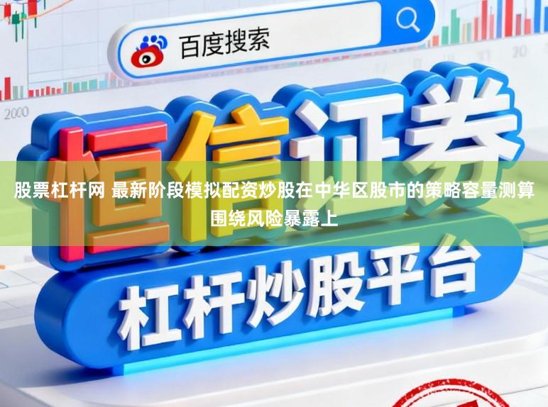 股票杠杆网 最新阶段模拟配资炒股在中华区股市的策略容量测算围绕风险暴露上