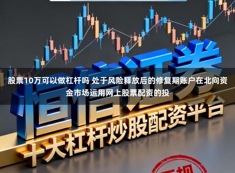 股票10万可以做杠杆吗 处于风险释放后的修复期账户在北向资金市场运用网上股票配资的投