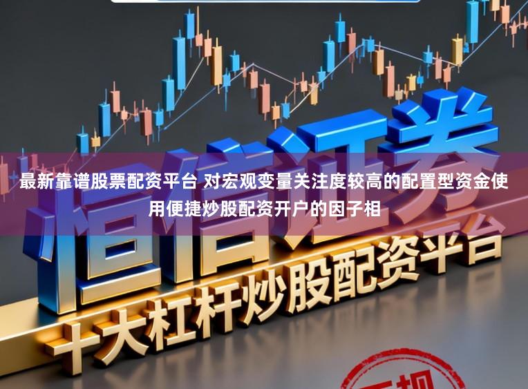 最新靠谱股票配资平台 对宏观变量关注度较高的配置型资金使用便捷炒股配资开户的因子相