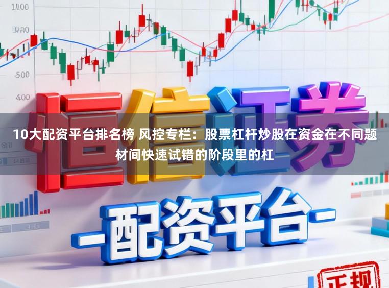 10大配资平台排名榜 风控专栏：股票杠杆炒股在资金在不同题材间快速试错的阶段里的杠