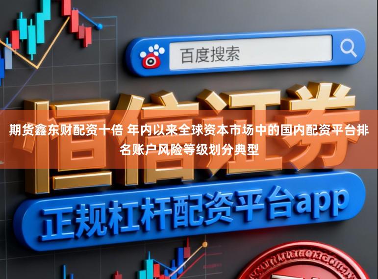 期货鑫东财配资十倍 年内以来全球资本市场中的国内配资平台排名账户风险等级划分典型