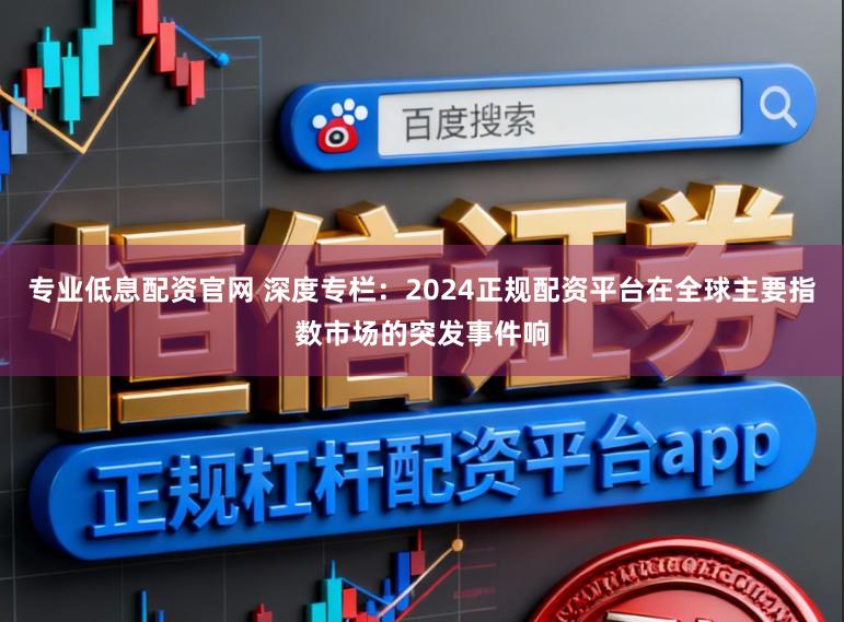 专业低息配资官网 深度专栏：2024正规配资平台在全球主要指数市场的突发事件响