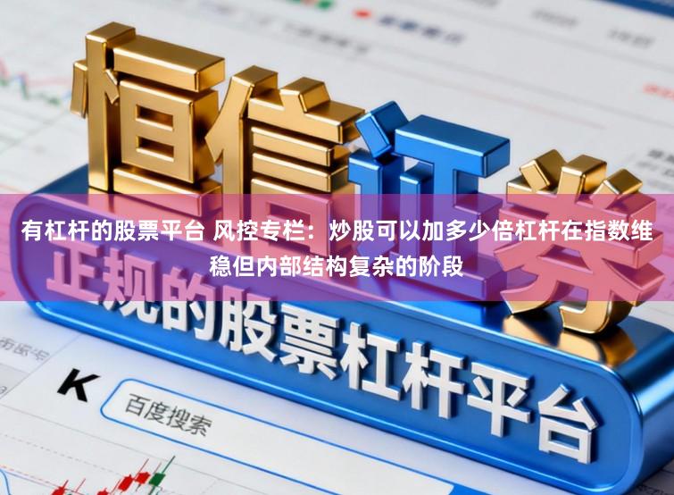 有杠杆的股票平台 风控专栏：炒股可以加多少倍杠杆在指数维稳但内部结构复杂的阶段