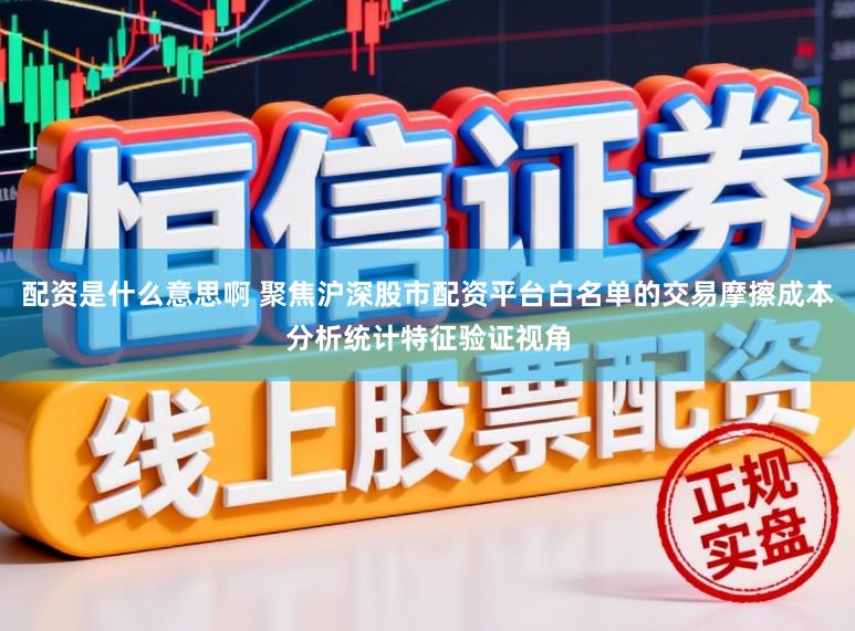 配资是什么意思啊 聚焦沪深股市配资平台白名单的交易摩擦成本分析统计特征验证视角